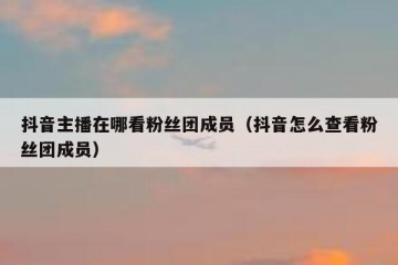 抖音主播在哪看粉丝团成员（抖音怎么查看粉丝团成员）