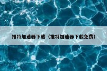 推特加速器下载（推特加速器下载免费）