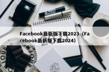 Facebook最新版下载2023（Facebook最新版下载2024）