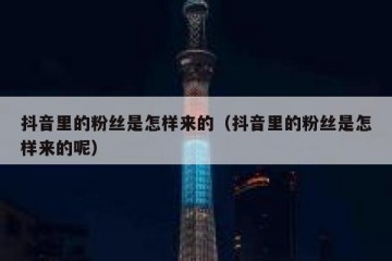 抖音里的粉丝是怎样来的（抖音里的粉丝是怎样来的呢）