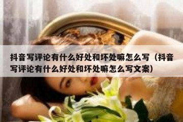 抖音写评论有什么好处和坏处嘛怎么写（抖音写评论有什么好处和坏处嘛怎么写文案）