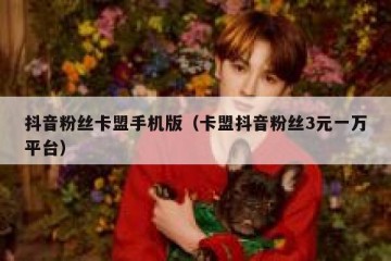 抖音粉丝卡盟手机版（卡盟抖音粉丝3元一万平台）