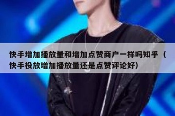 快手增加播放量和增加点赞商户一样吗知乎（快手投放增加播放量还是点赞评论好）
