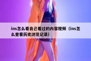 ins怎么看自己看过的内容视频（ins怎么查看历史浏览记录）
