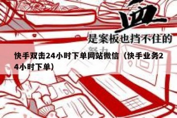 快手双击24小时下单网站微信（快手业务24小时下单）