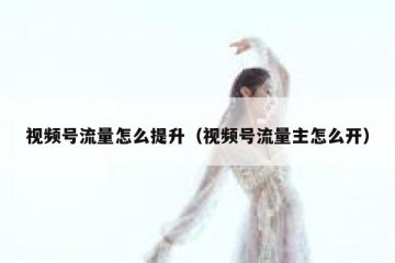 视频号流量怎么提升（视频号流量主怎么开）