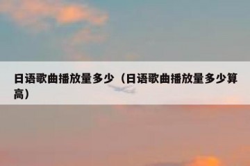 日语歌曲播放量多少（日语歌曲播放量多少算高）