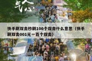 快手刷双击秒刷100个双击什么意思（快手刷双击001元一百个双击）