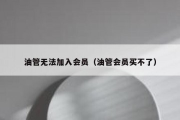 油管无法加入会员（油管会员买不了）