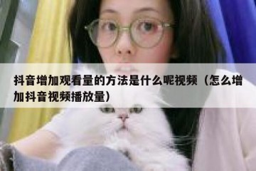 抖音增加观看量的方法是什么呢视频（怎么增加抖音视频播放量）