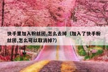 快手里加入粉丝团,怎么去掉（加入了快手粉丝团,怎么可以取消掉?）