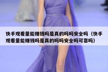 快手观看量能赚钱吗是真的吗吗安全吗（快手观看量能赚钱吗是真的吗吗安全吗可靠吗）
