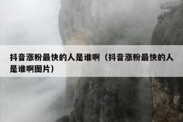 抖音涨粉最快的人是谁啊（抖音涨粉最快的人是谁啊图片）