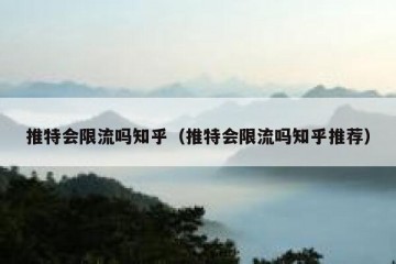 推特会限流吗知乎（推特会限流吗知乎推荐）
