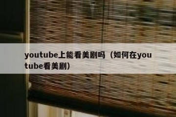 youtube上能看美剧吗（如何在youtube看美剧）