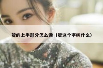 赞的上半部分怎么读（赞这个字叫什么）