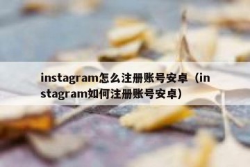 instagram怎么注册账号安卓（instagram如何注册账号安卓）