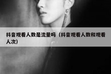 抖音观看人数是流量吗（抖音观看人数和观看人次）