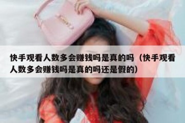 快手观看人数多会赚钱吗是真的吗（快手观看人数多会赚钱吗是真的吗还是假的）