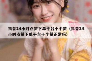 抖音24小时点赞下单平台十个赞（抖音24小时点赞下单平台十个赞正常吗）