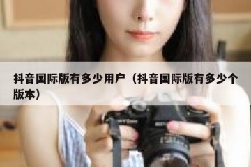 抖音国际版有多少用户（抖音国际版有多少个版本）