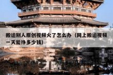 搬运别人原创视频火了怎么办（网上搬运视频一天能挣多少钱）
