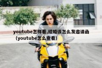 youtube怎样看,结婚该怎么发邀请函（youtube怎么查看）