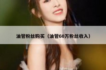 油管粉丝购买（油管60万粉丝收入）