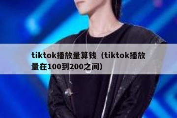 tiktok播放量算钱（tiktok播放量在100到200之间）