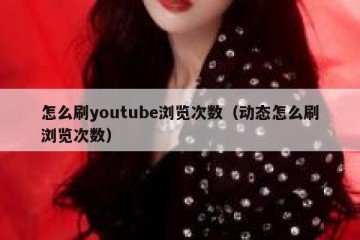 怎么刷youtube浏览次数（动态怎么刷浏览次数）