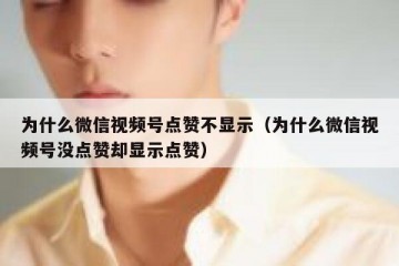 为什么微信视频号点赞不显示（为什么微信视频号没点赞却显示点赞）