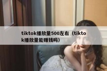 tiktok播放量500左右（tiktok播放量能赚钱吗）