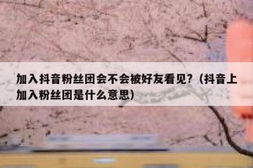 加入抖音粉丝团会不会被好友看见?（抖音上加入粉丝团是什么意思）
