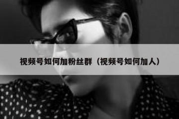 视频号如何加粉丝群（视频号如何加人）