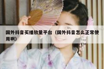 国外抖音买播放量平台（国外抖音怎么正常使用啊）