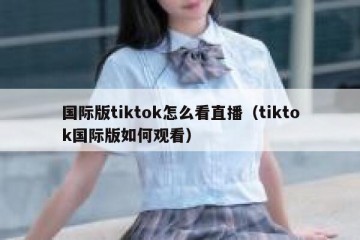 国际版tiktok怎么看直播（tiktok国际版如何观看）