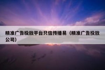 精准广告投放平台只信传播易（精准广告投放公司）
