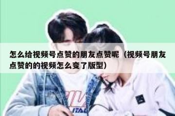 怎么给视频号点赞的朋友点赞呢（视频号朋友点赞的的视频怎么变了版型）