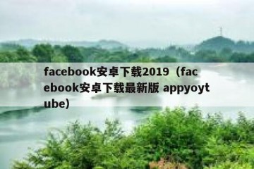 facebook安卓下载2019（facebook安卓下载最新版 appyoytube）