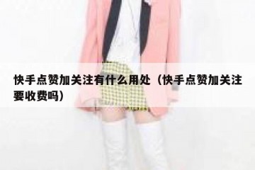 快手点赞加关注有什么用处（快手点赞加关注要收费吗）