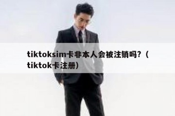 tiktoksim卡非本人会被注销吗?（tiktok卡注册）
