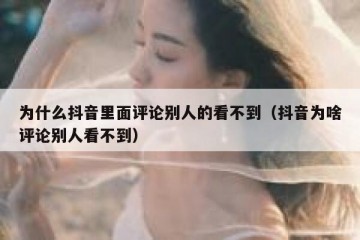 为什么抖音里面评论别人的看不到（抖音为啥评论别人看不到）