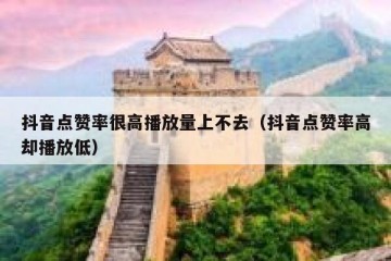 抖音点赞率很高播放量上不去（抖音点赞率高却播放低）