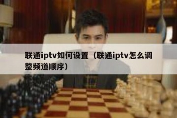 联通iptv如何设置（联通iptv怎么调整频道顺序）