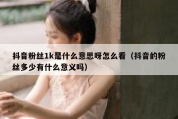 抖音粉丝1k是什么意思呀怎么看（抖音的粉丝多少有什么意义吗）