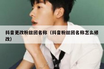 抖音更改粉丝团名称（抖音粉丝团名称怎么修改）