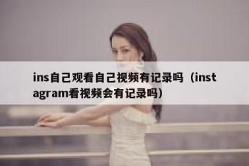 ins自己观看自己视频有记录吗（instagram看视频会有记录吗）