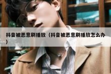 抖音被恶意刷播放（抖音被恶意刷播放怎么办）