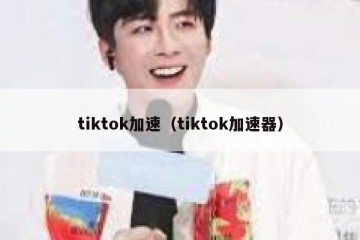 tiktok加速（tiktok加速器）