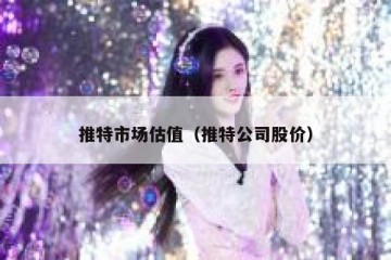推特市场估值（推特公司股价）
